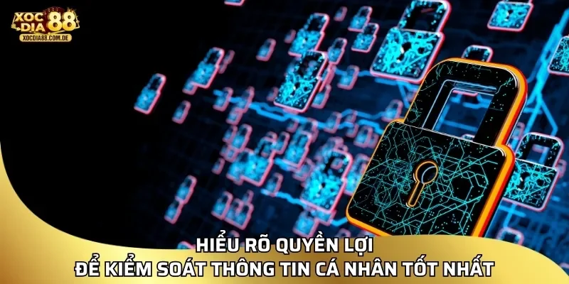 Hiểu rõ quyền lợi để kiểm soát thông tin cá nhân tốt nhất