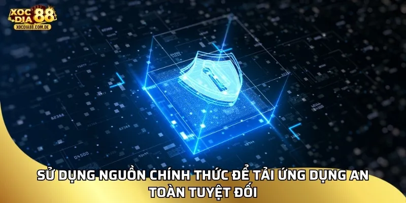 Sử dụng nguồn chính thức để tải ứng dụng an toàn tuyệt đối